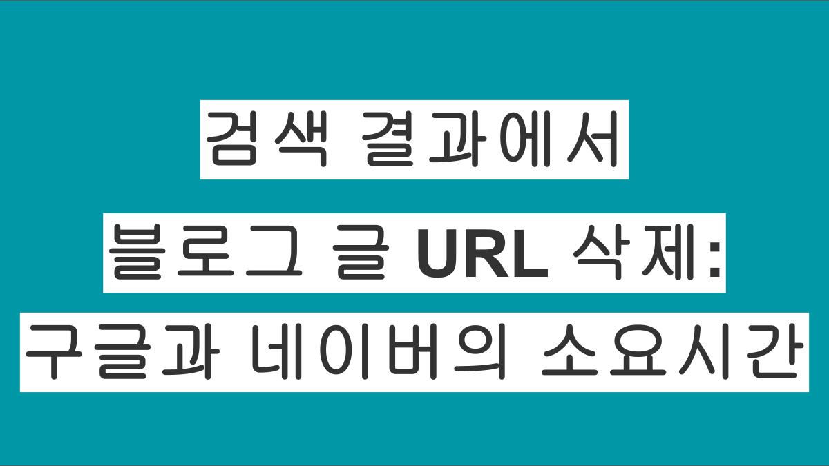 구글과 네이버의 검색결과에서 블로그 글을 삭제하는데 소요되는 시간은 얼마?
